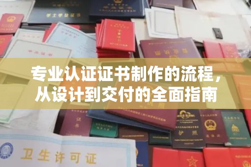 顺昌专业认证证书制作的流程，从设计到交付的全面指南